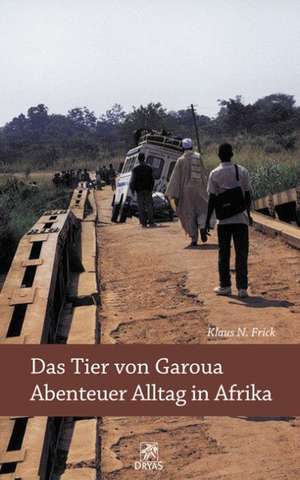 Das Tier von Garoua - Abenteuer Alltag in Afrika de Klaus N. Frick