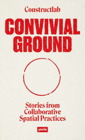 Convivial Ground – Stories from Collaborative Spatial Practices de Constructlab Constructlab