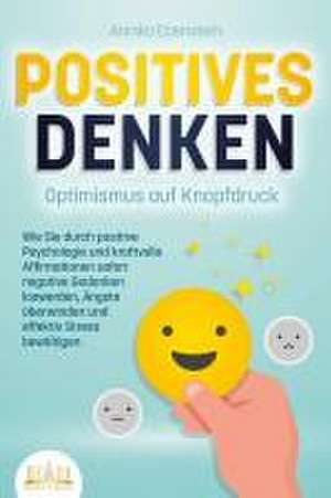 POSITIVES DENKEN - Optimismus auf Knopfdruck: Wie Sie durch positive Psychologie und kraftvolle Affirmationen sofort negative Gedanken loswerden, Ängste überwinden und effektiv Stress bewältigen de Annika Ebenstein