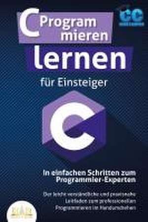 C Programmieren lernen für Einsteiger - In einfachen Schritten zum Programmier-Experten: Der leicht verständliche und praxisnahe Leitfaden zum professionellen Programmieren im Handumdrehen de Code Campus