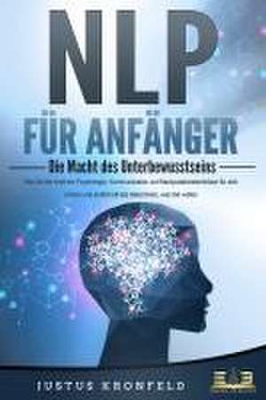 NLP FÜR ANFÄNGER - Die Macht des Unterbewusstseins: Wie Sie die Kraft der Psychologie, Kommunikation und Manipulationstechniken für sich nutzen und endlich all das bekommen, was Sie wollen de Justus Kronfeld