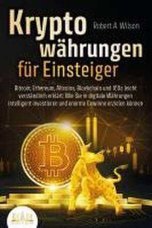 KRYPTOWÄHRUNGEN FÜR EINSTEIGER - Bitcoin, Ethereum, Altcoins, Blockchain und ICOs leicht verständlich erklärt: Wie Sie in digitale Währungen intelligent investieren und enorme Gewinne erzielen können de Robert A. Wilson