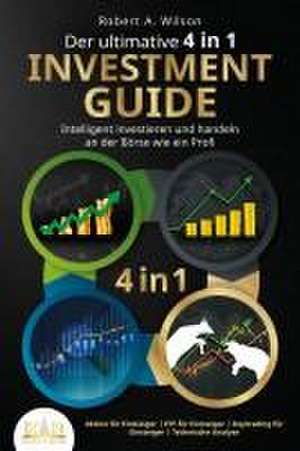 Der ultimative 4 in 1 Investment Guide - Intelligent investieren und handeln an der Börse wie ein Profi: Aktien für Einsteiger - ETF für Einsteiger - Daytrading für Einsteiger - Technische Analyse de Robert A. Wilson