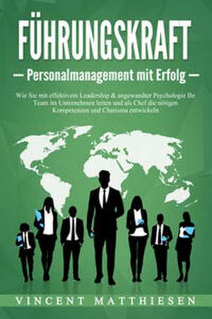 FÜHRUNGSKRAFT - Personalmanagement mit Erfolg: Wie Sie mit effektivem Leadership & angewandter Psychologie Ihr Team im Unternehmen leiten und als Chef die nötigen Kompetenzen und Charisma entwickeln de Vincent Matthiesen