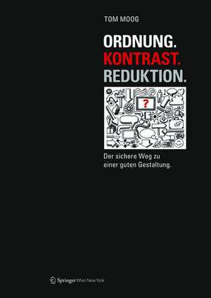 Ordnung. Kontrast. Reduktion. – Der sichere Weg zu einer guten Gestaltung de Tom Moog