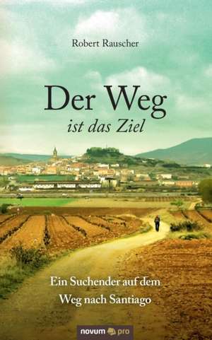 Der Weg ist das Ziel - Ein Suchender auf dem Weg nach Santiago de Robert Rauscher