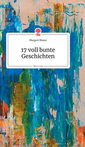 17 voll bunte Geschichten. Life is a Story - story.one de Margret Moser