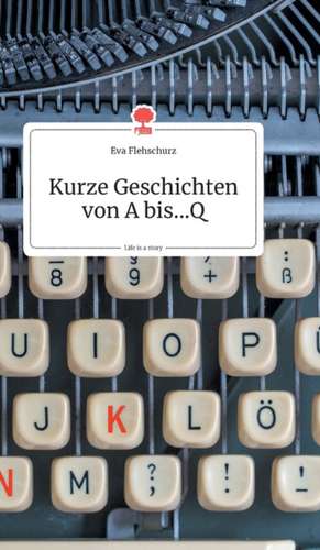 Kurze Geschichten von A bis...Q. Life is a Story - story.one de Eva Flehschurz