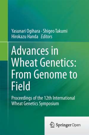 Advances in Wheat Genetics: From Genome to Field: Proceedings of the 12th International Wheat Genetics Symposium de Yasunari Ogihara