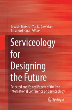 Serviceology for Designing the Future: Selected and Edited Papers of the 2nd International Conference on Serviceology de Takashi Maeno