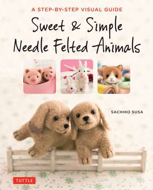 Sweet & Simple Needle Felted Animals: A Step-By-Step Visual Guide de Sachiko Susa