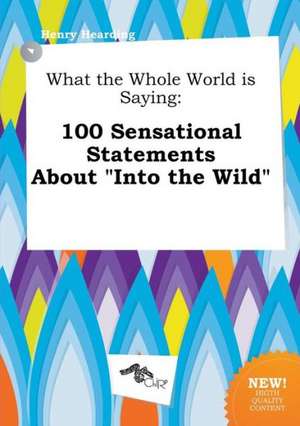 What the Whole World Is Saying: 100 Sensational Statements about Into the Wild de Henry Hearding