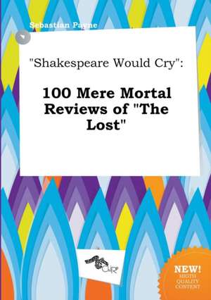 Shakespeare Would Cry: 100 Mere Mortal Reviews of the Lost de Sebastian Payne