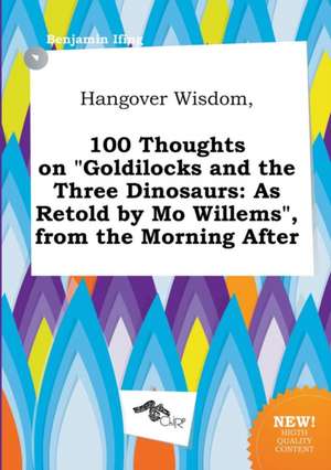 Hangover Wisdom, 100 Thoughts on Goldilocks and the Three Dinosaurs: As Retold by Mo Willems, from the Morning After de Benjamin Ifing