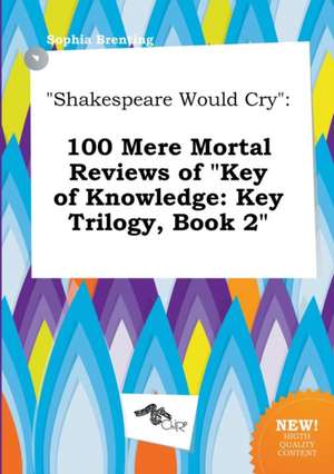 Shakespeare Would Cry: 100 Mere Mortal Reviews of Key of Knowledge: Key Trilogy, Book 2 de Sophia Brenting