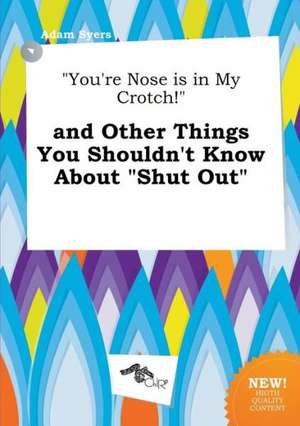 You're Nose Is in My Crotch! and Other Things You Shouldn't Know about Shut Out de Adam Syers