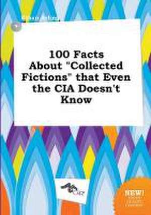 100 Facts about Collected Fictions That Even the CIA Doesn't Know de Ethan Arling