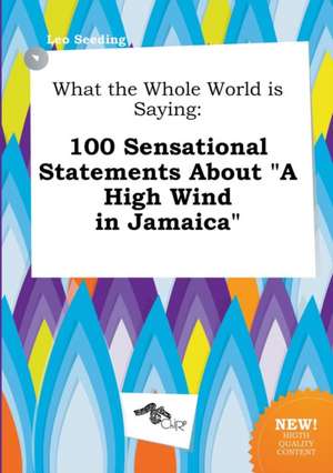 What the Whole World Is Saying: 100 Sensational Statements about a High Wind in Jamaica de Leo Seeding