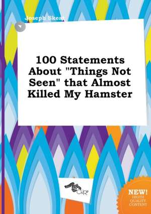 100 Statements about Things Not Seen That Almost Killed My Hamster de Joseph Skeat