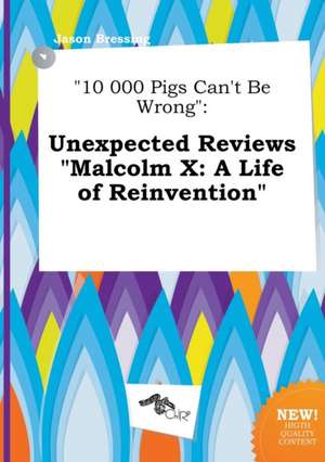 10 000 Pigs Can't Be Wrong: Unexpected Reviews Malcolm X: A Life of Reinvention de Jason Bressing