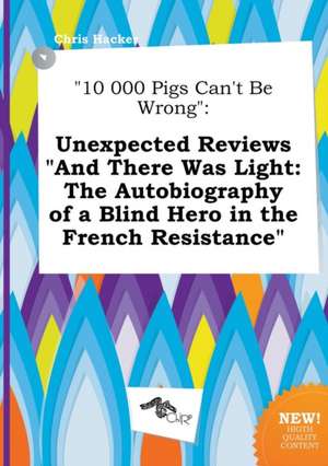 10 000 Pigs Can't Be Wrong: Unexpected Reviews and There Was Light: The Autobiography of a Blind Hero in the French Resistance de Chris Hacker