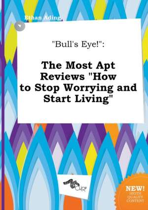 Bull's Eye!: The Most Apt Reviews How to Stop Worrying and Start Living de Ethan Ading