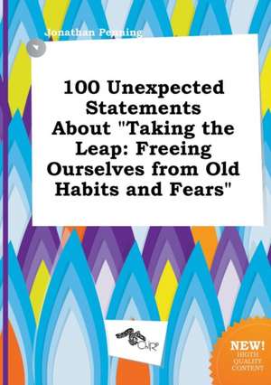 100 Unexpected Statements about Taking the Leap: Freeing Ourselves from Old Habits and Fears de Jonathan Penning