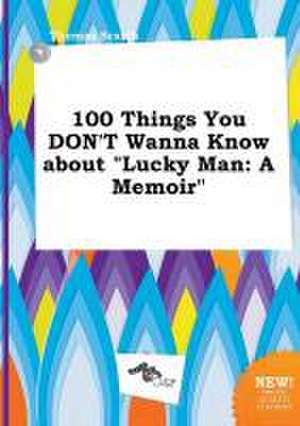 100 Things You Don't Wanna Know about Lucky Man: A Memoir de Thomas Scarth