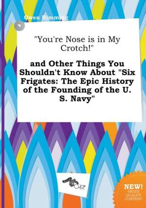 You're Nose Is in My Crotch! and Other Things You Shouldn't Know about Six Frigates: The Epic History of the Founding of the U.S. Navy de Owen Rimming