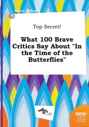 Top Secret! What 100 Brave Critics Say about in the Time of the Butterflies de Grace Arling