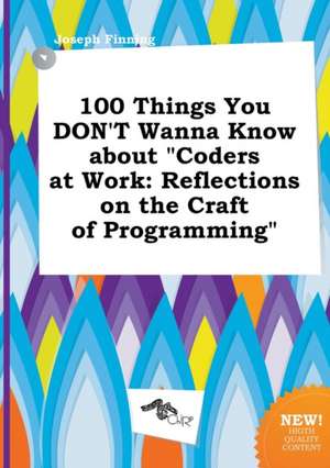 100 Things You Don't Wanna Know about Coders at Work: Reflections on the Craft of Programming de Joseph Finning