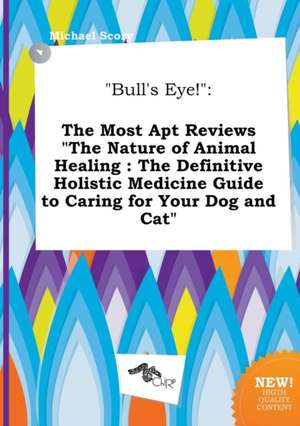 Bull's Eye!: The Most Apt Reviews the Nature of Animal Healing: The Definitive Holistic Medicine Guide to Caring for Your Dog and de Michael Scory