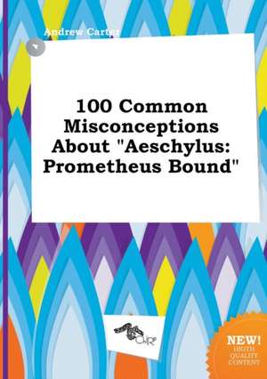 100 Common Misconceptions about Aeschylus: Prometheus Bound de Andrew Carter