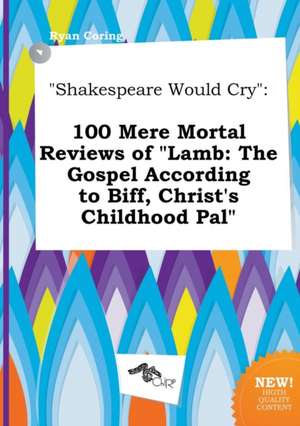 Shakespeare Would Cry: 100 Mere Mortal Reviews of Lamb: The Gospel According to Biff, Christ's Childhood Pal de Ryan Coring