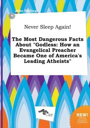 Never Sleep Again! the Most Dangerous Facts about Godless: How an Evangelical Preacher Became One of America's Leading Atheists de Jake Palling