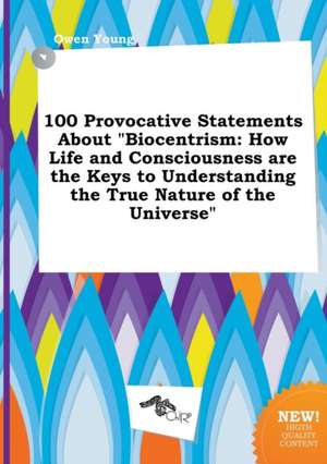 100 Provocative Statements about Biocentrism: How Life and Consciousness Are the Keys to Understanding the True Nature of the Universe de Owen Young