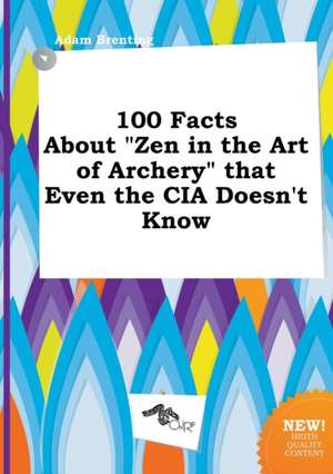 100 Facts about Zen in the Art of Archery That Even the CIA Doesn't Know de Adam Brenting