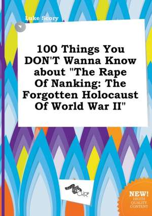 100 Things You Don't Wanna Know about the Rape of Nanking: The Forgotten Holocaust of World War II de Luke Scory