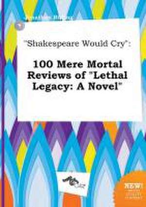 Shakespeare Would Cry: 100 Mere Mortal Reviews of Lethal Legacy: A Novel de Jonathan Birling