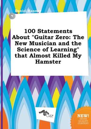 100 Statements about Guitar Zero: The New Musician and the Science of Learning That Almost Killed My Hamster de Daniel Hannay