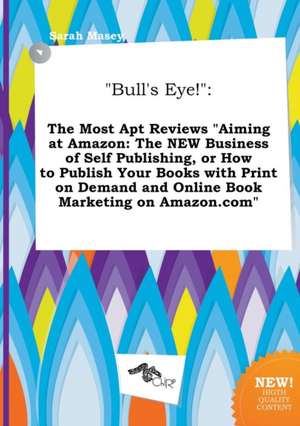 Bull's Eye!: The Most Apt Reviews Aiming at Amazon: The New Business of Self Publishing, or How to Publish Your Books with Print O de Sarah Masey