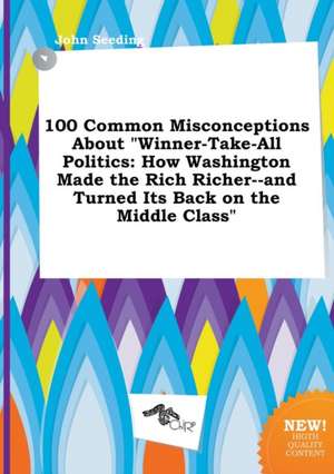 100 Common Misconceptions about Winner-Take-All Politics: How Washington Made the Rich Richer--And Turned Its Back on the Middle Class de John Seeding