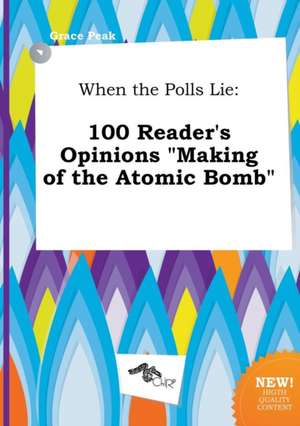 When the Polls Lie: 100 Reader's Opinions Making of the Atomic Bomb de Grace Peak