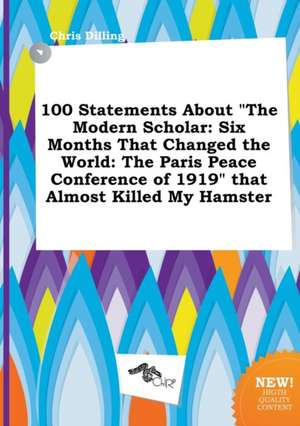 100 Statements about the Modern Scholar: Six Months That Changed the World: The Paris Peace Conference of 1919 That Almost Killed My Hamster de Chris Dilling