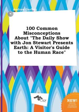 100 Common Misconceptions about the Daily Show with Jon Stewart Presents Earth: A Visitor's Guide to the Human Race de Andrew Garling