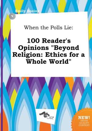 When the Polls Lie: 100 Reader's Opinions Beyond Religion: Ethics for a Whole World de Emily Boeing