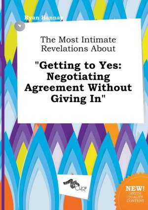 The Most Intimate Revelations about Getting to Yes: Negotiating Agreement Without Giving in de Ryan Hannay