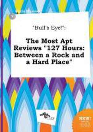 Bull's Eye!: The Most Apt Reviews 127 Hours: Between a Rock and a Hard Place de Chris Hannay