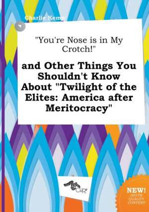 You're Nose Is in My Crotch! and Other Things You Shouldn't Know about Twilight of the Elites: America After Meritocracy de Charlie Kemp