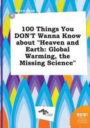 100 Things You Don't Wanna Know about Heaven and Earth: Global Warming, the Missing Science de Jason Peak